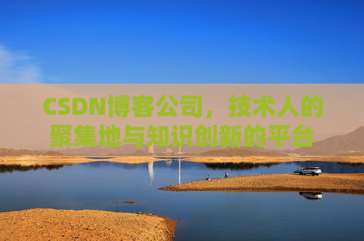 CSDN博客公司，技术人的聚集地与知识创新的平台