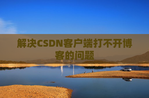 解决CSDN客户端打不开博客的问题